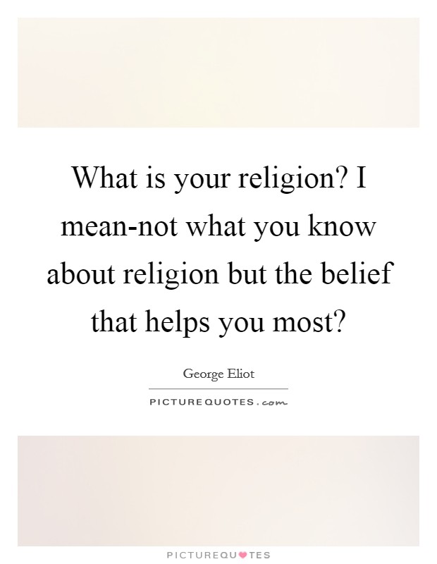 What is your religion? I mean-not what you know about religion but the belief that helps you most? Picture Quote #1