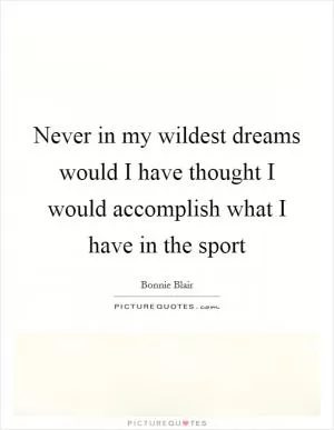 Never in my wildest dreams would I have thought I would accomplish what I have in the sport Picture Quote #1