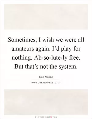 Sometimes, I wish we were all amateurs again. I’d play for nothing. Ab-so-lute-ly free. But that’s not the system Picture Quote #1