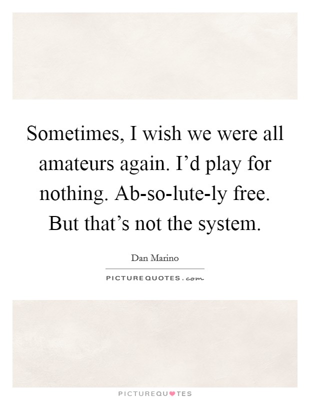Sometimes, I wish we were all amateurs again. I'd play for nothing. Ab-so-lute-ly free. But that's not the system Picture Quote #1