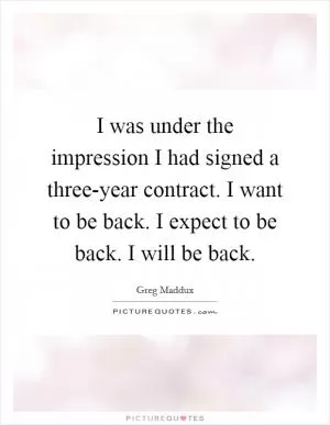 I was under the impression I had signed a three-year contract. I want to be back. I expect to be back. I will be back Picture Quote #1