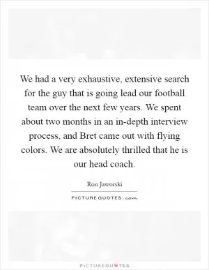 We had a very exhaustive, extensive search for the guy that is going lead our football team over the next few years. We spent about two months in an in-depth interview process, and Bret came out with flying colors. We are absolutely thrilled that he is our head coach Picture Quote #1