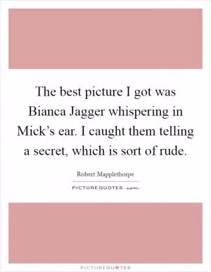 The best picture I got was Bianca Jagger whispering in Mick’s ear. I caught them telling a secret, which is sort of rude Picture Quote #1