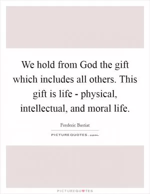 We hold from God the gift which includes all others. This gift is life - physical, intellectual, and moral life Picture Quote #1