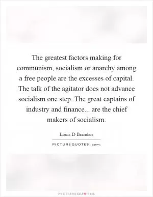 The greatest factors making for communism, socialism or anarchy among a free people are the excesses of capital. The talk of the agitator does not advance socialism one step. The great captains of industry and finance... are the chief makers of socialism Picture Quote #1
