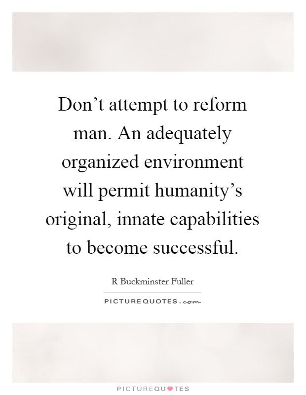Don't attempt to reform man. An adequately organized environment will permit humanity's original, innate capabilities to become successful Picture Quote #1