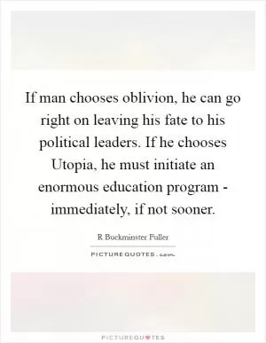 If man chooses oblivion, he can go right on leaving his fate to his political leaders. If he chooses Utopia, he must initiate an enormous education program - immediately, if not sooner Picture Quote #1