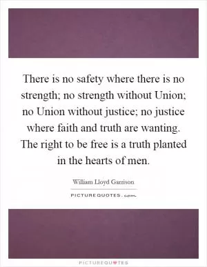 There is no safety where there is no strength; no strength without Union; no Union without justice; no justice where faith and truth are wanting. The right to be free is a truth planted in the hearts of men Picture Quote #1