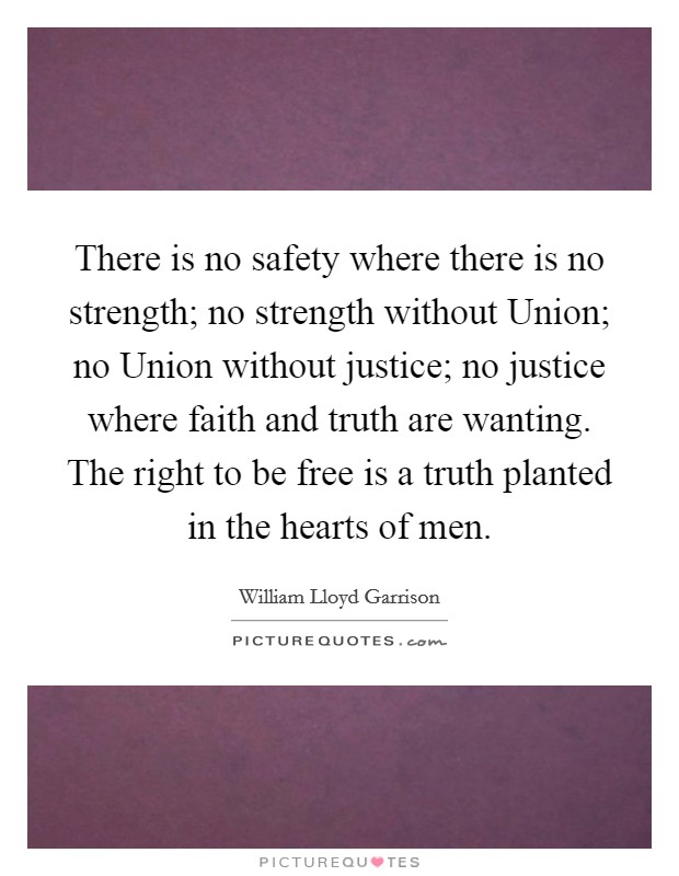 There is no safety where there is no strength; no strength without Union; no Union without justice; no justice where faith and truth are wanting. The right to be free is a truth planted in the hearts of men Picture Quote #1