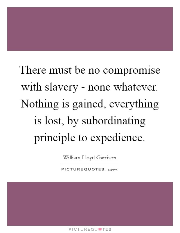 There must be no compromise with slavery - none whatever. Nothing is gained, everything is lost, by subordinating principle to expedience Picture Quote #1