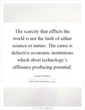 The scarcity that afflicts the world is not the fault of either science or nature. The cause is defective economic institutions which abort technology’s affluence producing potential Picture Quote #1