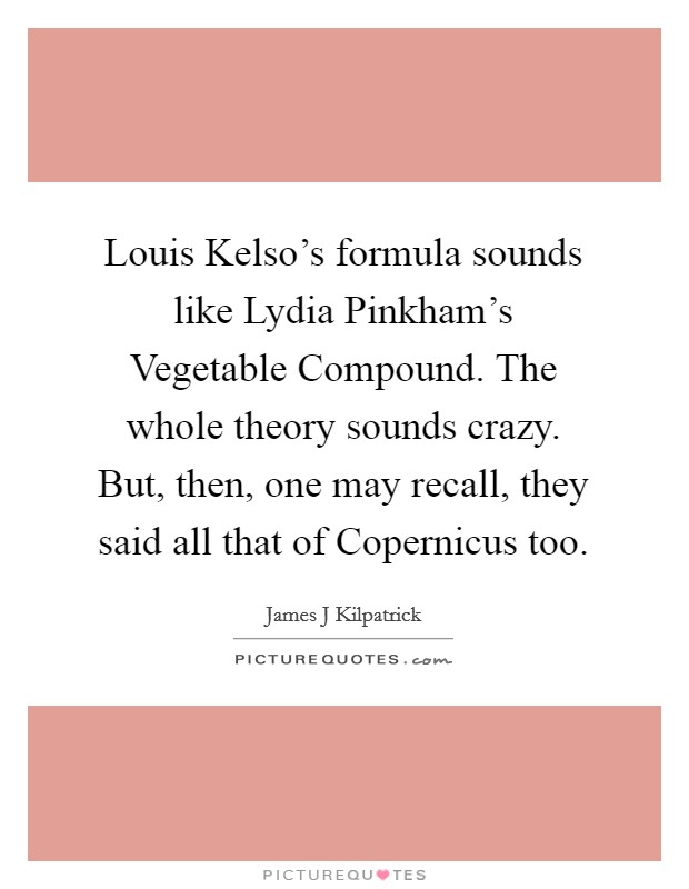 Louis Kelso's formula sounds like Lydia Pinkham's Vegetable Compound. The whole theory sounds crazy. But, then, one may recall, they said all that of Copernicus too Picture Quote #1