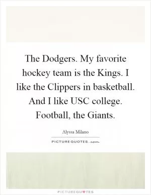 The Dodgers. My favorite hockey team is the Kings. I like the Clippers in basketball. And I like USC college. Football, the Giants Picture Quote #1