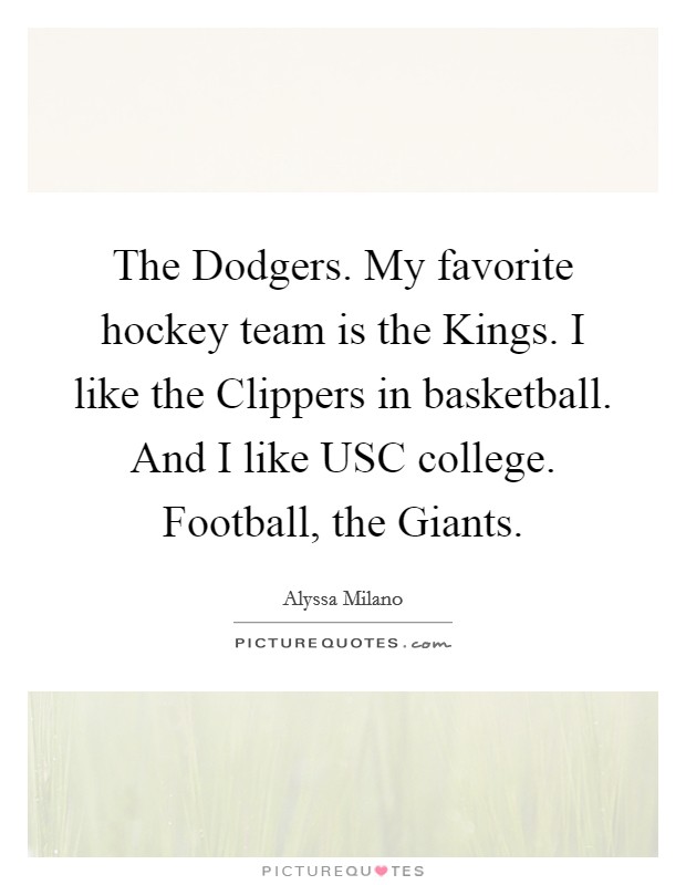 The Dodgers. My favorite hockey team is the Kings. I like the Clippers in basketball. And I like USC college. Football, the Giants Picture Quote #1