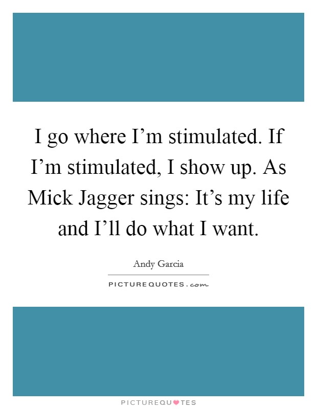 I go where I'm stimulated. If I'm stimulated, I show up. As Mick Jagger sings: It's my life and I'll do what I want Picture Quote #1