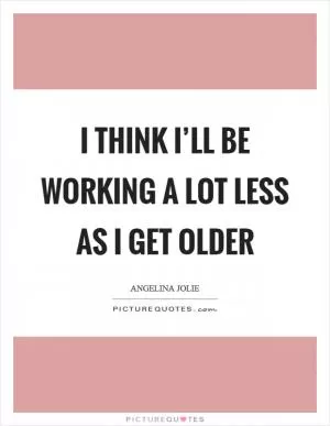 I think I’ll be working a lot less as I get older Picture Quote #1
