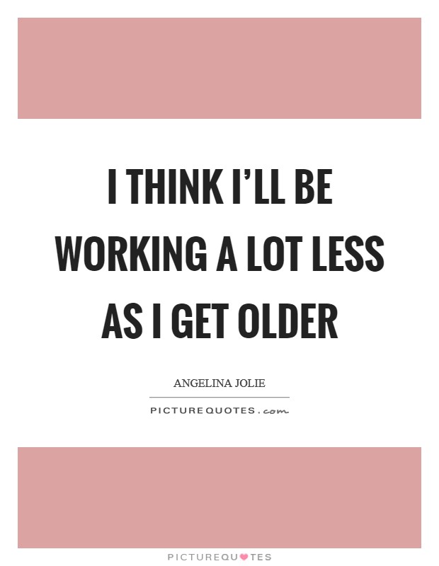I think I'll be working a lot less as I get older Picture Quote #1