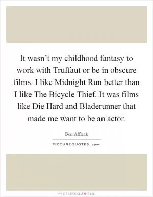 It wasn’t my childhood fantasy to work with Truffaut or be in obscure films. I like Midnight Run better than I like The Bicycle Thief. It was films like Die Hard and Bladerunner that made me want to be an actor Picture Quote #1