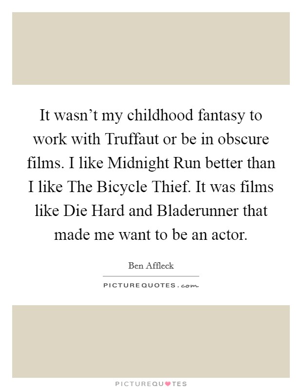 It wasn't my childhood fantasy to work with Truffaut or be in obscure films. I like Midnight Run better than I like The Bicycle Thief. It was films like Die Hard and Bladerunner that made me want to be an actor Picture Quote #1