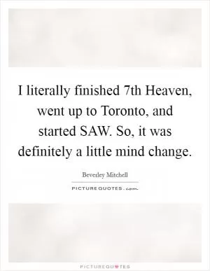 I literally finished 7th Heaven, went up to Toronto, and started SAW. So, it was definitely a little mind change Picture Quote #1