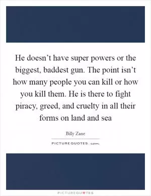 He doesn’t have super powers or the biggest, baddest gun. The point isn’t how many people you can kill or how you kill them. He is there to fight piracy, greed, and cruelty in all their forms on land and sea Picture Quote #1