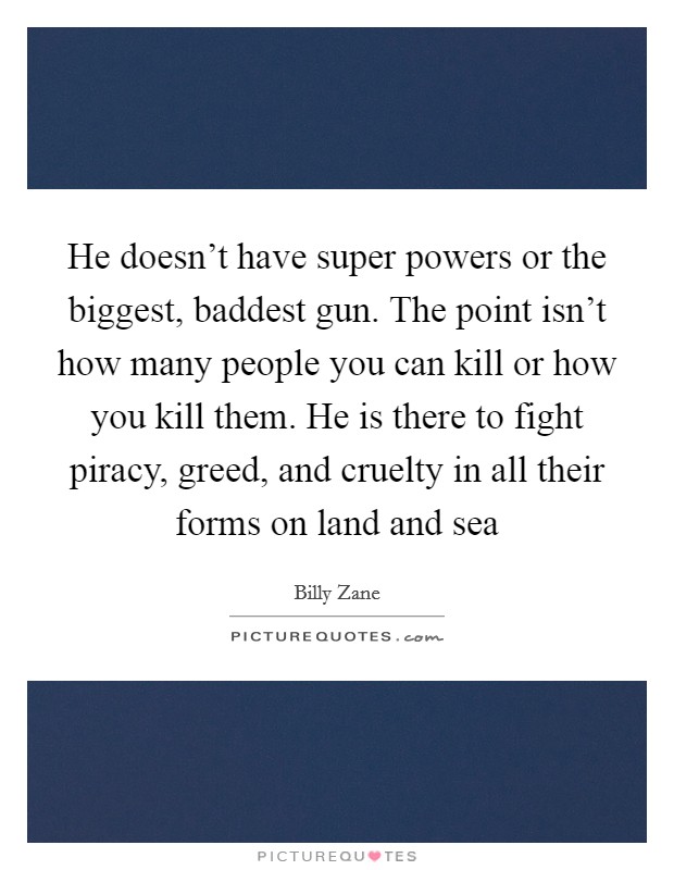 He doesn't have super powers or the biggest, baddest gun. The point isn't how many people you can kill or how you kill them. He is there to fight piracy, greed, and cruelty in all their forms on land and sea Picture Quote #1