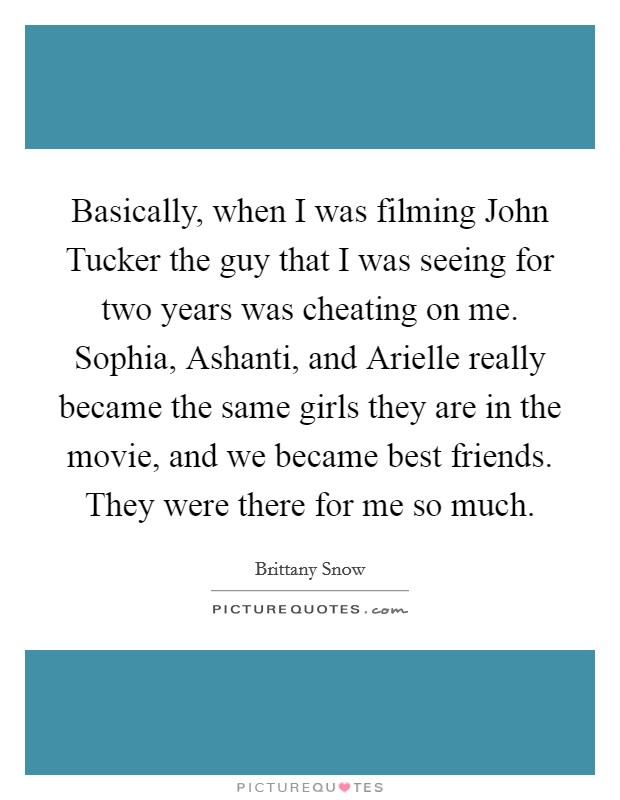 Basically, when I was filming John Tucker the guy that I was seeing for two years was cheating on me. Sophia, Ashanti, and Arielle really became the same girls they are in the movie, and we became best friends. They were there for me so much Picture Quote #1