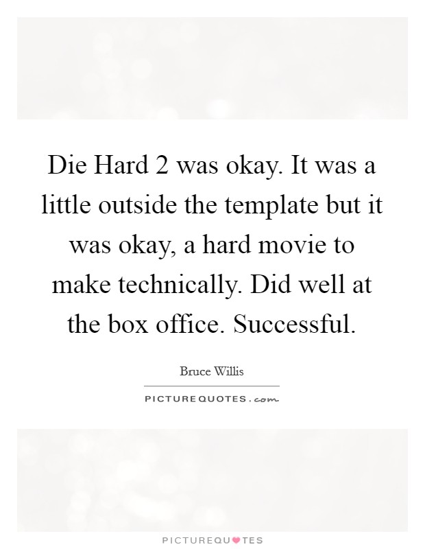 Die Hard 2 was okay. It was a little outside the template but it was okay, a hard movie to make technically. Did well at the box office. Successful Picture Quote #1