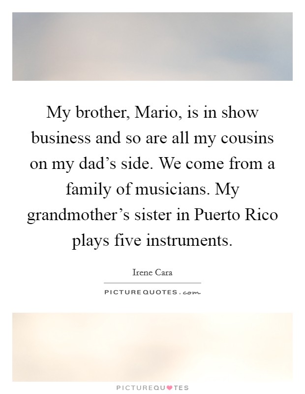 My brother, Mario, is in show business and so are all my cousins on my dad's side. We come from a family of musicians. My grandmother's sister in Puerto Rico plays five instruments Picture Quote #1