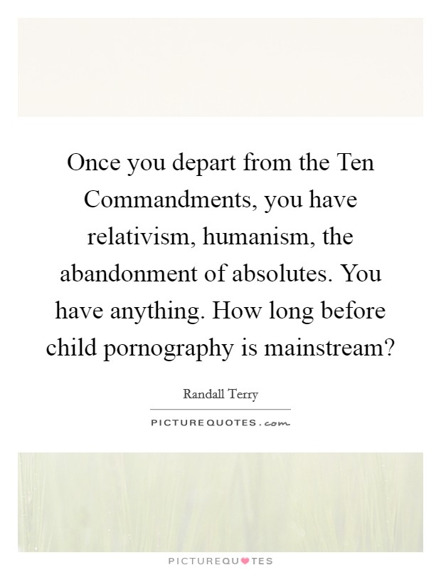 Once you depart from the Ten Commandments, you have relativism, humanism, the abandonment of absolutes. You have anything. How long before child pornography is mainstream? Picture Quote #1