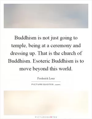 Buddhism is not just going to temple, being at a ceremony and dressing up. That is the church of Buddhism. Esoteric Buddhism is to move beyond this world Picture Quote #1