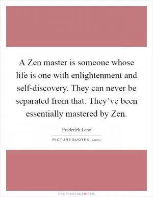 A Zen master is someone whose life is one with enlightenment and self-discovery. They can never be separated from that. They’ve been essentially mastered by Zen Picture Quote #1