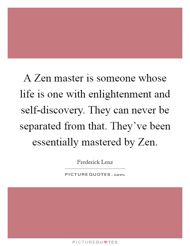 A Zen master is someone whose life is one with enlightenment and self-discovery. They can never be separated from that. They've been essentially mastered by Zen Picture Quote #1