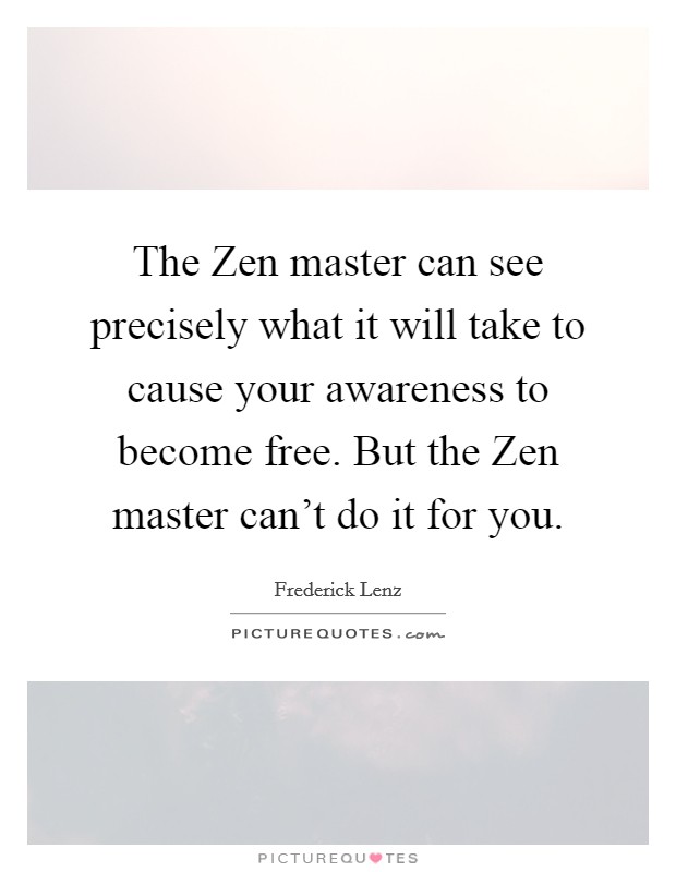 The Zen master can see precisely what it will take to cause your awareness to become free. But the Zen master can't do it for you Picture Quote #1