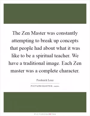 The Zen Master was constantly attempting to break up concepts that people had about what it was like to be a spiritual teacher. We have a traditional image. Each Zen master was a complete character Picture Quote #1