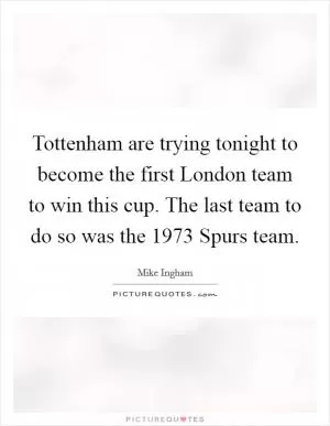 Tottenham are trying tonight to become the first London team to win this cup. The last team to do so was the 1973 Spurs team Picture Quote #1