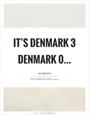 It’s Denmark 3 Denmark 0 Picture Quote #1