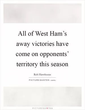 All of West Ham’s away victories have come on opponents’ territory this season Picture Quote #1