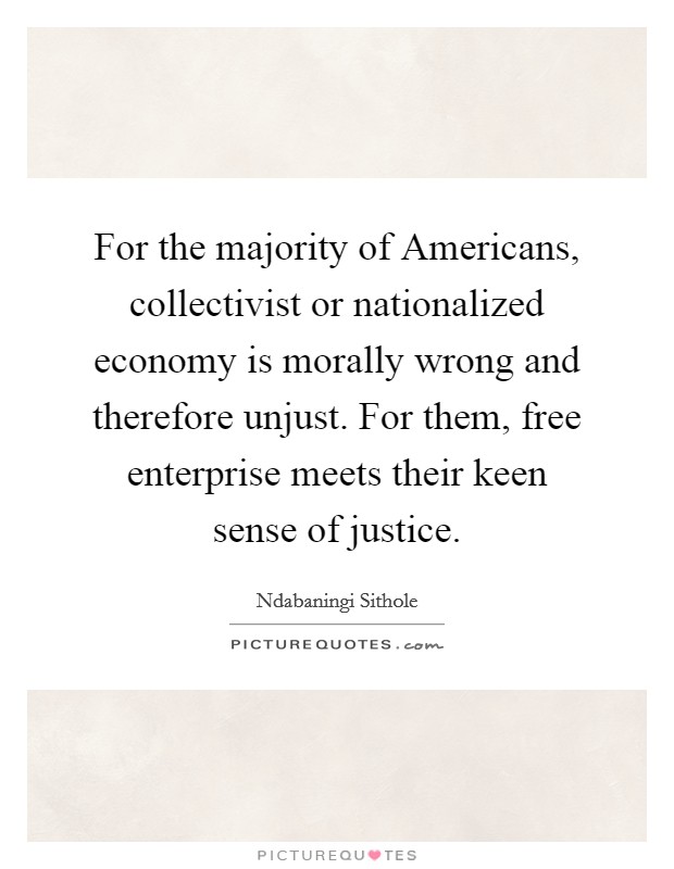 For the majority of Americans, collectivist or nationalized economy is morally wrong and therefore unjust. For them, free enterprise meets their keen sense of justice Picture Quote #1