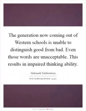 The generation now coming out of Western schools is unable to distinguish good from bad. Even those words are unacceptable. This results in impaired thinking ability Picture Quote #1
