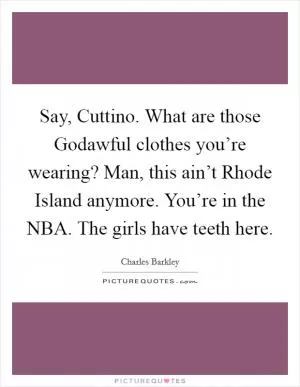 Say, Cuttino. What are those Godawful clothes you’re wearing? Man, this ain’t Rhode Island anymore. You’re in the NBA. The girls have teeth here Picture Quote #1