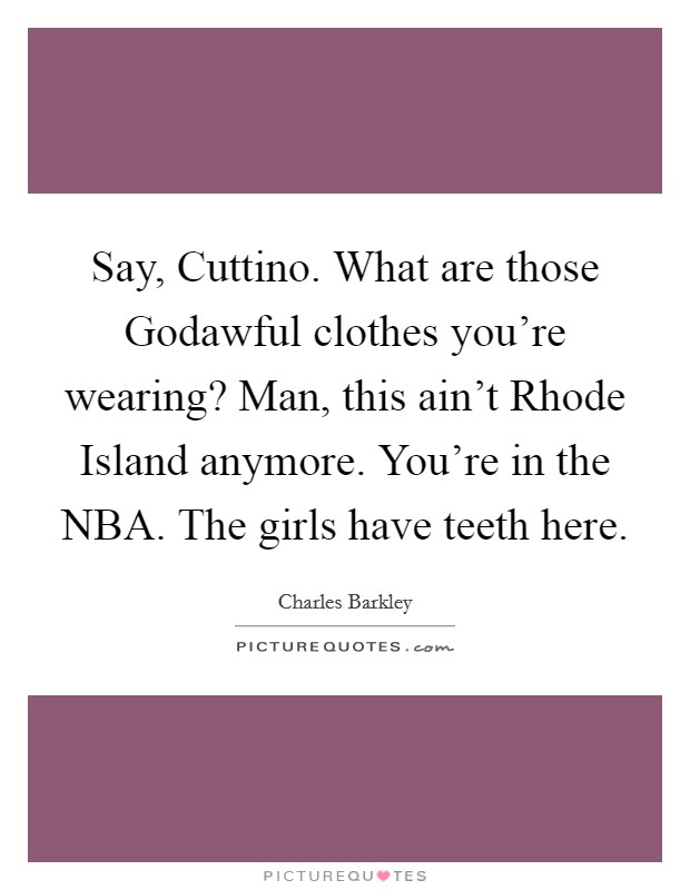 Say, Cuttino. What are those Godawful clothes you're wearing? Man, this ain't Rhode Island anymore. You're in the NBA. The girls have teeth here Picture Quote #1