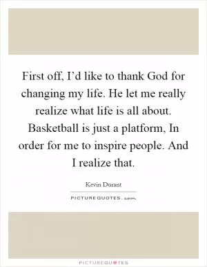 First off, I’d like to thank God for changing my life. He let me really realize what life is all about. Basketball is just a platform, In order for me to inspire people. And I realize that Picture Quote #1
