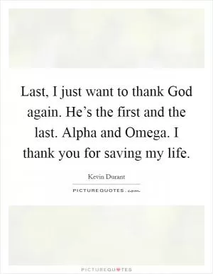 Last, I just want to thank God again. He’s the first and the last. Alpha and Omega. I thank you for saving my life Picture Quote #1