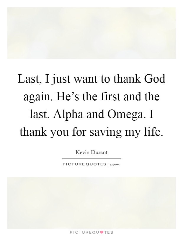 Last, I just want to thank God again. He's the first and the last. Alpha and Omega. I thank you for saving my life Picture Quote #1
