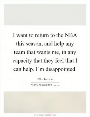 I want to return to the NBA this season, and help any team that wants me, in any capacity that they feel that I can help. I’m disappointed Picture Quote #1