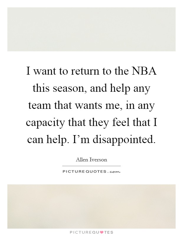 I want to return to the NBA this season, and help any team that wants me, in any capacity that they feel that I can help. I'm disappointed Picture Quote #1