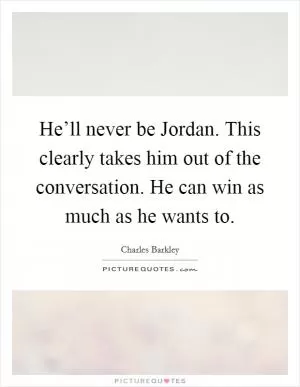 He’ll never be Jordan. This clearly takes him out of the conversation. He can win as much as he wants to Picture Quote #1