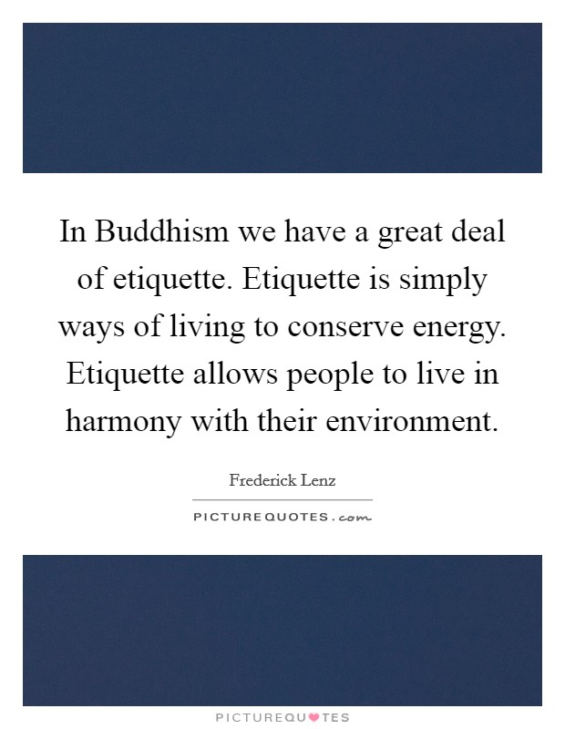 In Buddhism we have a great deal of etiquette. Etiquette is simply ways of living to conserve energy. Etiquette allows people to live in harmony with their environment Picture Quote #1