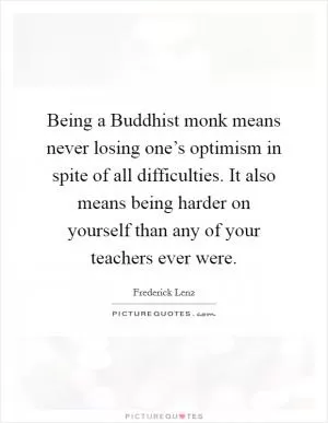 Being a Buddhist monk means never losing one’s optimism in spite of all difficulties. It also means being harder on yourself than any of your teachers ever were Picture Quote #1